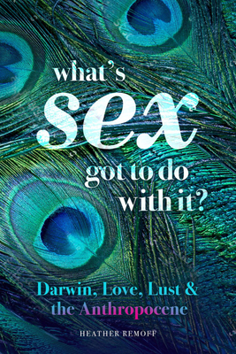 What’s Sex Got To Do With It?: Darwin, Love, Lust, and the Anthropocene  By Heather Remoff, PhD Cover Image