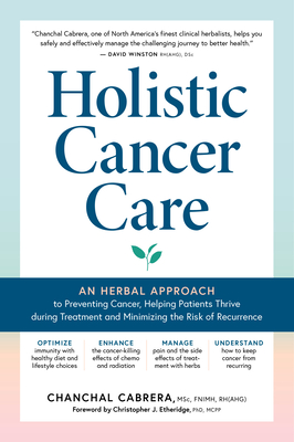 Holistic Cancer Care: An Herbal Approach to Reducing Cancer Risk, Helping Patients Thrive during Treatment, and Minimizing Recurrence By Chanchal Cabrera, Christopher J. Etheridge, PhD, MCCP (Foreword by) Cover Image