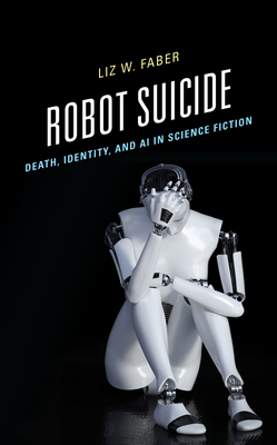 Robot Suicide: Death, Identity, and AI in Science Fiction By Liz W. Faber Cover Image