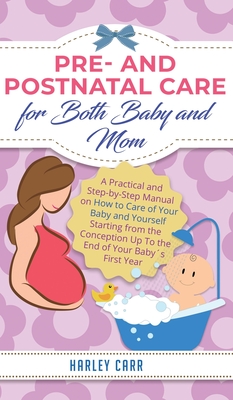 Pre and Postnatal Care for Both Baby and Mom: A Practical and Step-by-Step Manual on How to Care of Your Baby and Yourself Starting from the Conceptio Cover Image