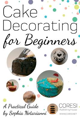 Cake Decorating for Beginners. A Practical Guide: 6x9 inch format full color edition By Vasile Poenaru (Editor), Sophia Notarianni (Photographer), Sophia Notarianni Cover Image