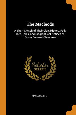 The Macleods: A Short Sketch of Their Clan, History, Folk-Lore, Tales, and Biographical Notices of Some Eminent Clansmen By R. C. MacLeod Cover Image