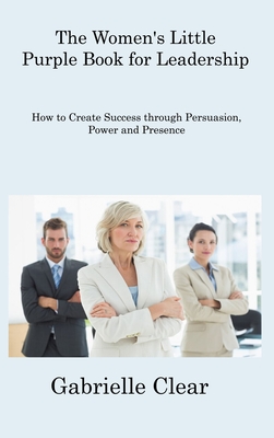 The Women's Little Purple Book for Leadership: How to Create Success through Persuasion, Power and Presence Cover Image