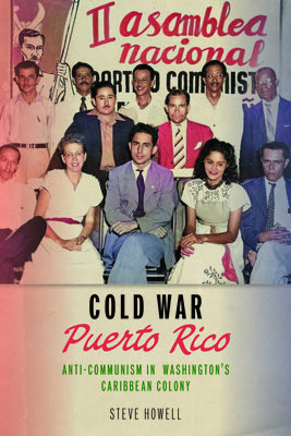 Cold War Puerto Rico: Anti-Communism in Washington’s Caribbean Colony (Culture and Politics in the Cold War and Beyond)