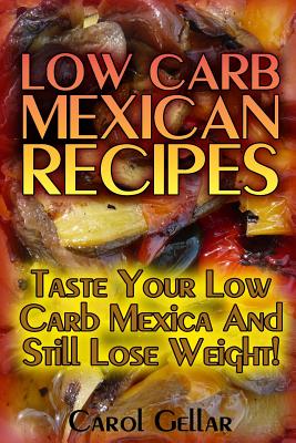 Low Carb Mexican Recipes: Taste Your Low Carb Mexica And Still Lose Weight!: (low carbohydrate, high protein, low carbohydrate foods, low carb, By Carol Gellar Cover Image