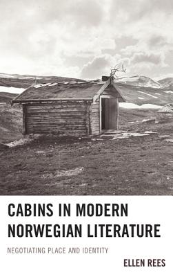 Cabins in Modern Norwegian Literature: Negotiating Place and Identity By Ellen Rees Cover Image
