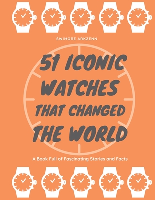 51 Iconic Watches that changed the World: Fascinating Stories and Interesting Facts of the greatest timepieces ever made Cover Image