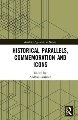 Historical Parallels, Commemoration and Icons (Routledge Approaches to History) By Andreas Leutzsch (Editor) Cover Image