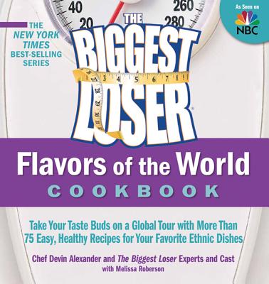 The Biggest Loser Flavors of the World Cookbook: Take your taste buds on a global tour with more than 75 easy, healthy recipes for your favorite ethnic dishes By Biggest Loser Experts and Cast, Melissa Roberson Cover Image