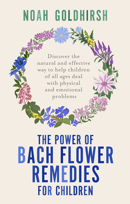The Power of Bach Flower Remedies for Children: Discover the Natural and Effective Way to Help Children of All Ages Deal with Physical and Emotional P By Noah Goldhirsh Cover Image
