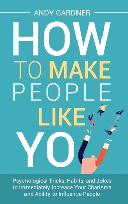 How to Make People Like You: Psychological Tricks, Habits, and Jokes to Immediately Increase Your Charisma and Ability to Influence People Cover Image
