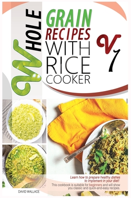 Whole Grain Recipes with Rice Cooker Vol.1: Learn How to Prepare Healthy Dishes to Implement Your Diet! This Cookbook Is Suitable for Beginners and Wi Cover Image