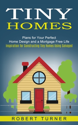 Tiny Homes: Plans for Your Perfect Home Design and a Mortgage Free Life (Inspiration for Constructing Tiny Homes Using Salvaged) Cover Image