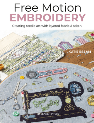 Free Motion Embroidery: Creating textile art with layered fabric & stitch By Katie Essam Cover Image