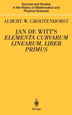 Jan de Witt's Elementa Curvarum Linearum, Liber Primus: Text, Translation, Introduction, and Commentary by Albert W. Grootendorst (Sources and Studies in the History of Mathematics and Physic) By Albertus W. Grootendorst, M. Bakker (Other) Cover Image