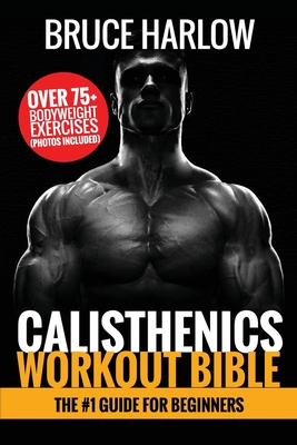 Calisthenics Workout Bible: The #1 Guide for Beginners - Over 75+ Bodyweight Exercises (Photos Included) By Bruce Harlow Cover Image