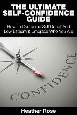 The Ultimate Self-Confidence Guide: Your Guide To Building Self-Confidence & To A Better Confident You By Heather Rose Cover Image