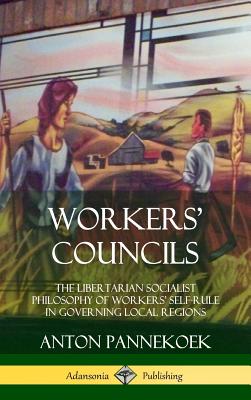 Workers' Councils: The Libertarian Socialist Philosophy of Workers' Self-Rule in Governing Local Regions (Hardcover) Cover Image