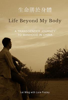 Book cover: Life Beyond My Body: A Transgender Journey to Manhood in China by Lei Ming with Lura Frazey