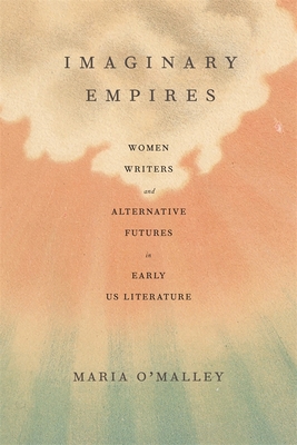 Imaginary Empires: Women Writers and Alternative Futures in Early Us Literature By Maria O'Malley Cover Image