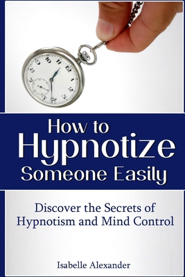 How to Hypnotize Someone Easily: Discover the Secrets of Hypnotism and Mind Control Cover Image