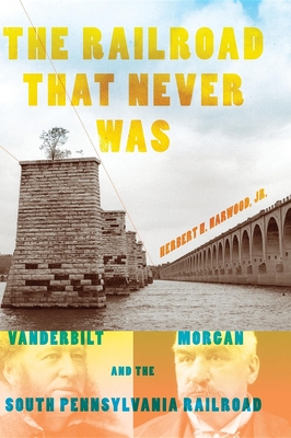 The Railroad That Never Was: Vanderbilt, Morgan, and the South Pennsylvania Railroad (Railroads Past and Present) Cover Image