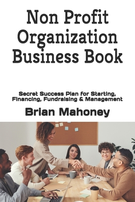 Non Profit Organization Business Book: Secret Success Plan for Starting, Financing, Fundraising & Management