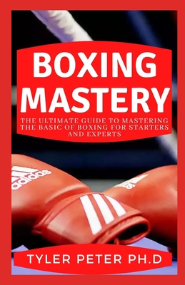Boxing Mastery: The Ultimate Guide To Mastering The Basic Of Boxing For Starters And Experts Cover Image