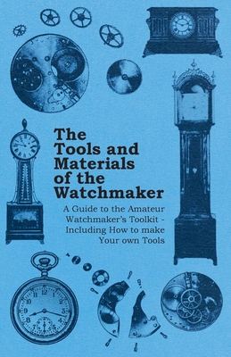 The Tools and Materials of the Watchmaker - A Guide to the Amateur Watchmaker's Toolkit - Including How to make your own Tools Cover Image