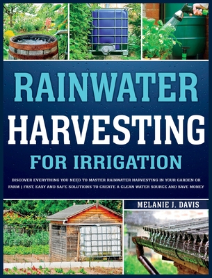 Rainwater Harvesting For Irrigation: Discover Everything You Need to Master Rainwater Harvesting in Your Garden or Farm Fast, Easy and Safe Solutions Cover Image