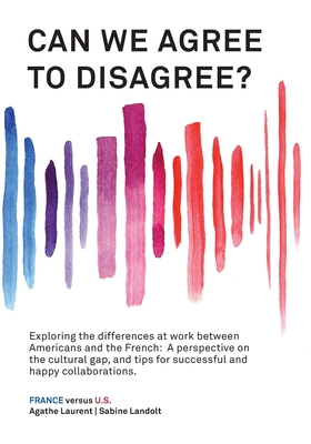 Can We Agree to Disagree?: Exploring the differences at work between Americans and the French: A cross-cultural perspective on the gap between th Cover Image