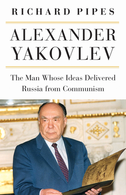 Alexander Yakovlev: The Man Whose Ideas Delivered Russia from Communism By Richard Pipes Cover Image