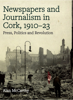Newspapers and Journalism in Cork, 1910-23: Press, Politics and Revolution  Cover Image