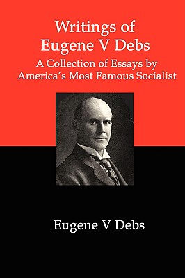 Writings of Eugene V Debs: A Collection of Essays by America's Most Famous Socialist By Eugene V. Debs Cover Image