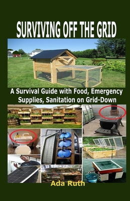 Surviving Off the Grid: A Survival Guide with Food, Emergency Supplies, Sanitation on Grid-Down By Ada Ruth Cover Image