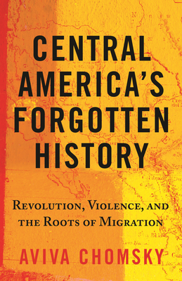 Central America's Forgotten History: Revolution, Violence, and the Roots of Migration By Aviva Chomsky Cover Image