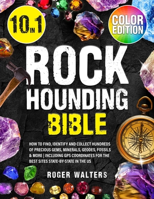 Rockhounding Bible: 10 in 1: How to Find, Identify and Collect Hundreds of Precious Gems, Minerals, Geodes, Fossils & More Including GPS C By Roger Walters Cover Image