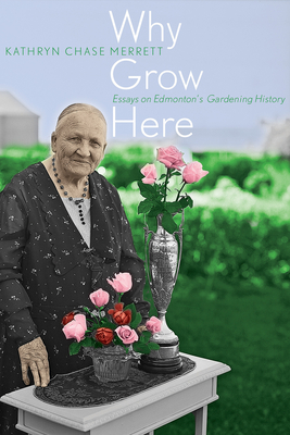 Why Grow Here: Essays on Edmonton's Gardening History Cover Image