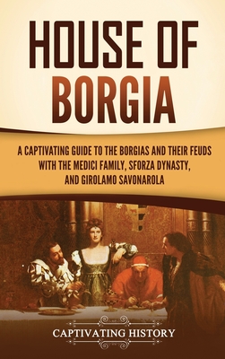 House of Borgia: A Captivating Guide to the Borgias and Their Feuds with the Medici Family, Sforza Dynasty, and Girolamo Savonarola By Captivating History Cover Image