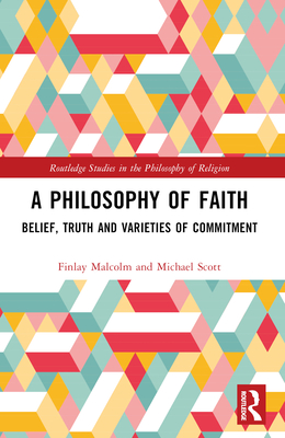 A Philosophy of Faith: Belief, Truth and Varieties of Commitment (Routledge Studies in the Philosophy of Religion)