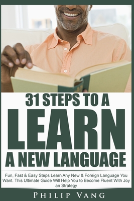 31 Steps to Learn a New Language: Fun, Fast & Easy Steps Learn Any New & Foreign Language You Want. This Ultimate Guide Will Help You to Become Fluent