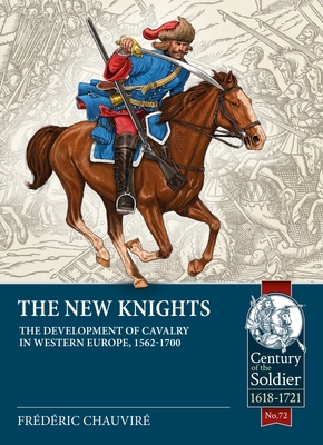 The New Knights: The Development of Cavalry in Western Europe, 1562-1700 (Century of the Soldier) By Frederic Chauvire Cover Image