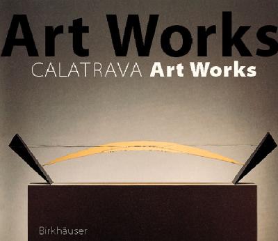 Santiago Calatrava Art Works: A Laboratory of Ideas, Forms and Structures Cover Image