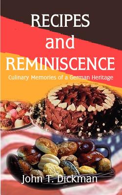 Recipes and Reminiscence: Culinary Memories of a German Heritage By John T. Dickman Cover Image