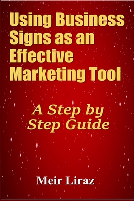 Using Business Signs as an Effective Marketing Tool: A Step by Step Guide By Meir Liraz Cover Image