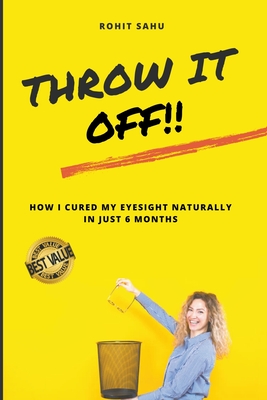 Throw It Off!!: How I Cured My Eyesight Naturally In Just 6 Months By Rohit Sahu Cover Image
