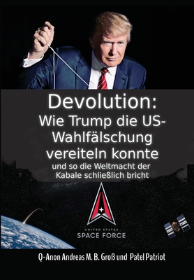 Devolution: Wie Trump die US-Wahlfälschung vereiteln konnte und so schließlich die Weltmacht der Kabale bricht By Andreas Gross, Patriot Patel Cover Image