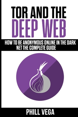 Tor And The Deep Web: How to Be Anonymous Online In The Dark Net The Complete Guide By Phill Vega Cover Image
