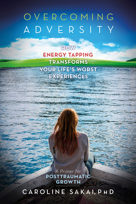 Overcoming Adversity: How Energy Tapping Transforms Your Life's Worst Experiences: A Primer for Post-Traumatic Growth By Caroline Sakai, Ph.D. Cover Image