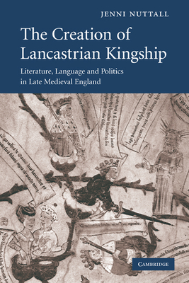 The Creation of Lancastrian Kingship: Literature, Language and Politics in Late Medieval England (Cambridge Studies in Medieval Literature #67)